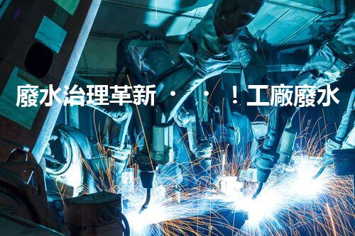 廢水治理革新！工廠廢水處理站為何成為環(huán)保利器？